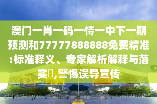澳門一肖一碼一恃一中下一期預(yù)測和77777888888免費精準:標準釋義、專家解析解釋與落實?,警惕誤導(dǎo)宣傳