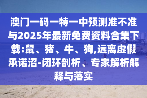 澳門一碼一特一中預(yù)測準(zhǔn)不準(zhǔn)與2025年最新免費(fèi)資料合集下載:鼠、豬、牛、狗,遠(yuǎn)離虛假承諾沼-閉環(huán)剖析、專家解析解釋與落實
