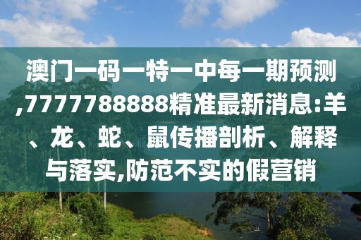 澳門一碼一特一中每一期預(yù)測,7777788888精準(zhǔn)最新消息:羊、龍、蛇、鼠傳播剖析、解釋與落實,防范不實的假營銷
