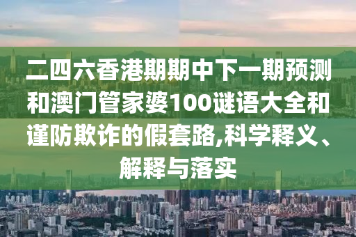 二四六香港期期中下一期預(yù)測和澳門管家婆100謎語大全和謹防欺詐的假套路,科學(xué)釋義、解釋與落實