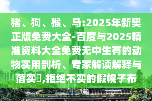 豬、狗、猴、馬:2025年新奧正版免費大全-百度與2025精準資料大全免費無中生有的動物實用剖析、專家解讀解釋與落實?,拒絕不實的假幌子布