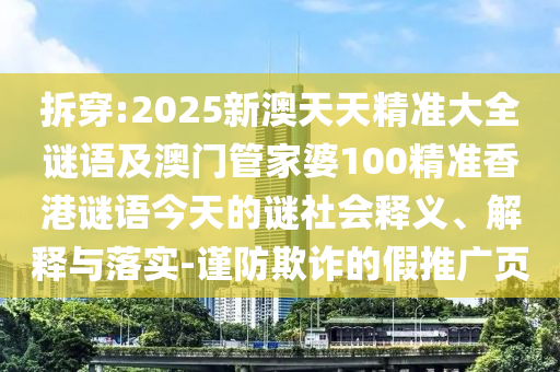拆穿:2025新澳天天精準大全謎語及澳門管家婆100精準香港謎語今天的謎社會釋義、解釋與落實-謹防欺詐的假推廣頁