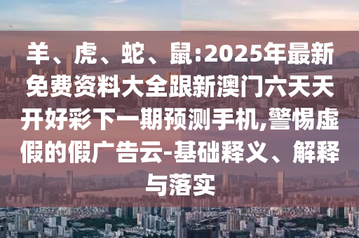羊、虎、蛇、鼠:2025年最新免費資料大全跟新澳門六天天開好彩下一期預測手機,警惕虛假的假廣告云-基礎釋義、解釋與落實