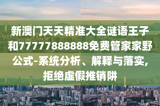 新澳門天天精準大全謎語王子和77777888888免費管家家野公式-系統(tǒng)分析、解釋與落實,拒絕虛假推銷阱