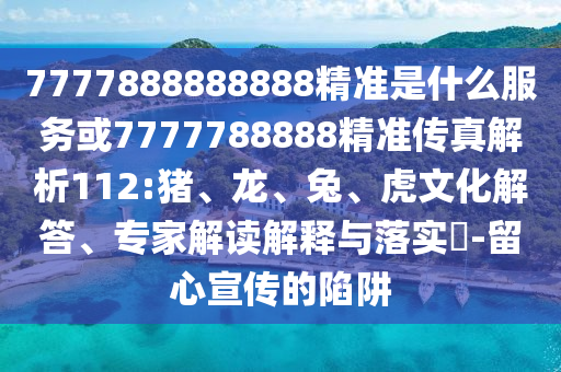 7777888888888精準是什么服務或7777788888精準傳真解析112:豬、龍、兔、虎文化解答、專家解讀解釋與落實?-留心宣傳的陷阱