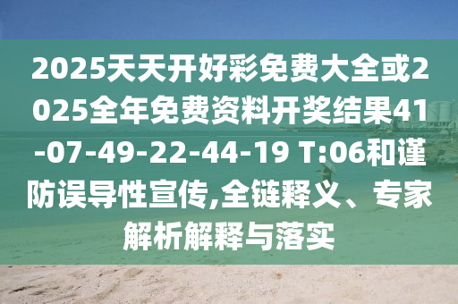 2025天天開好彩免費(fèi)大全或2025全年免費(fèi)資料開獎(jiǎng)結(jié)果41-07-49-22-44-19 T:06和謹(jǐn)防誤導(dǎo)性宣傳,全鏈釋義、專家解析解釋與落實(shí)