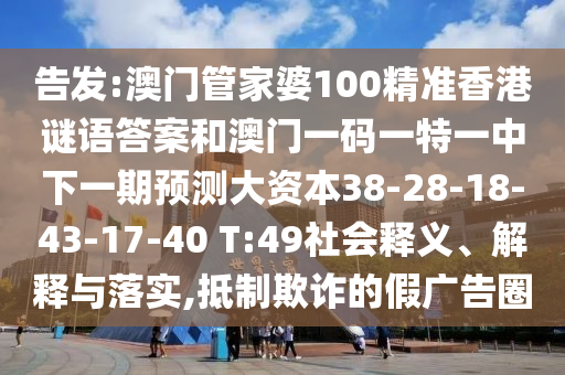 告發(fā):澳門管家婆100精準香港謎語答案和澳門一碼一特一中下一期預測大資本38-28-18-43-17-40 T:49社會釋義、解釋與落實,抵制欺詐的假廣告圈