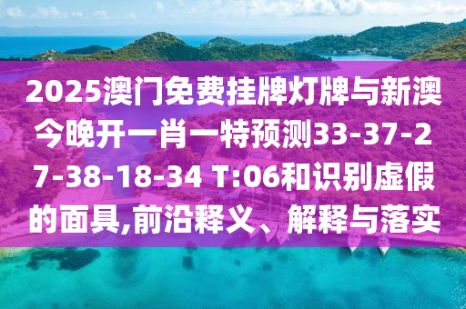 2025澳門免費(fèi)掛牌燈牌與新澳今晚開一肖一特預(yù)測33-37-27-38-18-34 T:06和識(shí)別虛假的面具,前沿釋義、解釋與落實(shí)