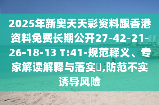 2025年新奧天天彩資料跟香港資料免費(fèi)長期公開27-42-21-26-18-13 T:41-規(guī)范釋義、專家解讀解釋與落實?,防范不實誘導(dǎo)風(fēng)險