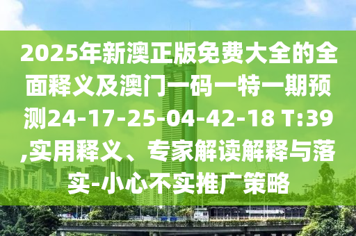 2025年新澳正版免費(fèi)大全的全面釋義及澳門一碼一特一期預(yù)測(cè)24-17-25-04-42-18 T:39,實(shí)用釋義、專家解讀解釋與落實(shí)-小心不實(shí)推廣策略