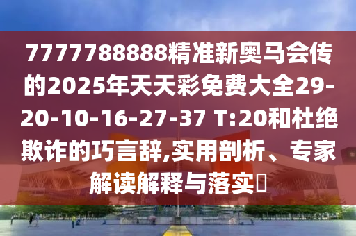 7777788888精準(zhǔn)新奧馬會(huì)傳的2025年天天彩免費(fèi)大全29-20-10-16-27-37 T:20和杜絕欺詐的巧言辭,實(shí)用剖析、專家解讀解釋與落實(shí)?