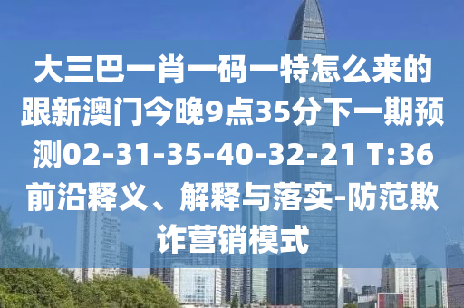 大三巴一肖一碼一特怎么來的跟新澳門今晚9點(diǎn)35分下一期預(yù)測02-31-35-40-32-21 T:36前沿釋義、解釋與落實(shí)-防范欺詐營銷模式