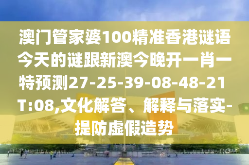 澳門管家婆100精準(zhǔn)香港謎語今天的謎跟新澳今晚開一肖一特預(yù)測27-25-39-08-48-21 T:08,文化解答、解釋與落實-提防虛假造勢