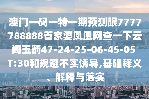 澳門一碼一特一期預(yù)測跟7777788888管家婆鳳凰網(wǎng)查一下云間玉箭47-24-25-06-45-05 T:30和規(guī)避不實(shí)誘導(dǎo),基礎(chǔ)釋義、解釋與落實(shí)